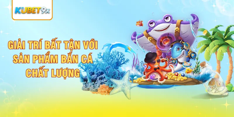 Giải trí bất tận với sản phẩm bắn cá chất lượng